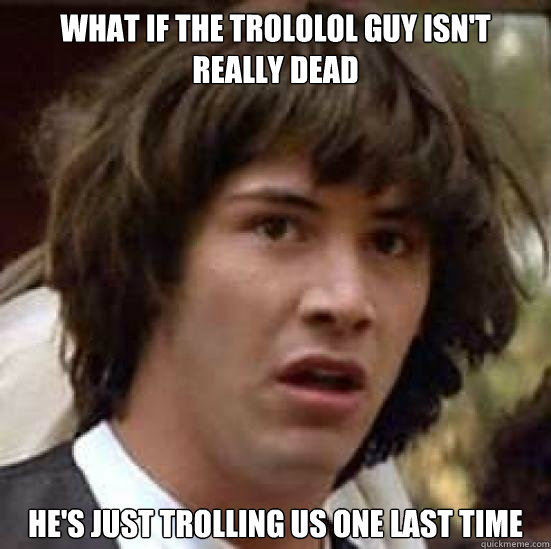 what if the trololol guy isnt really dead hes just trollin - Trololol guy trolls us again