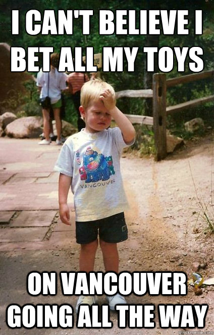 i cant believe i bet all my toys on vancouver going all the - Regretful Toddler