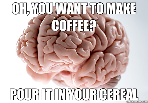 OH, YOU WANT TO MAKE COFFEE? POUR IT IN YOUR CEREAL - Scumbag Brain