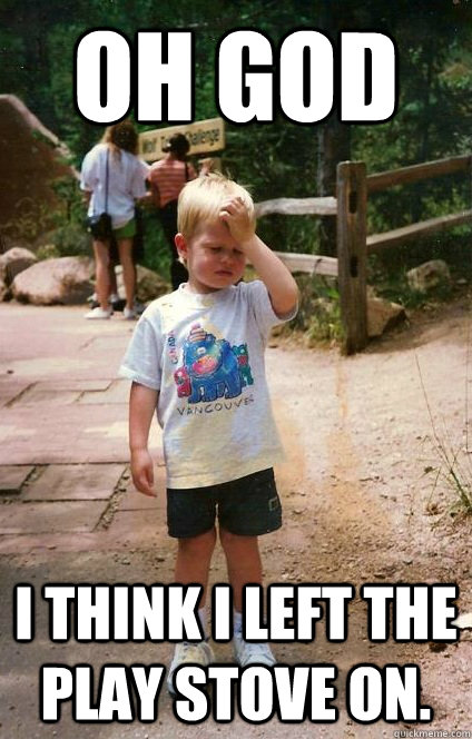oh god i think i left the play stove on - Regretful Toddler