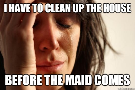 I have to clean up the house Before the maid comes - First World Problems