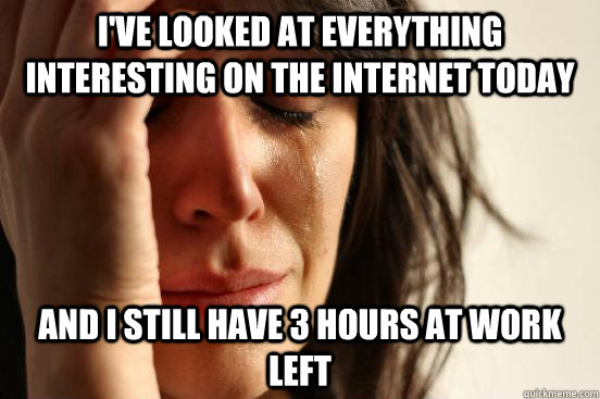 ive looked at everything interesting on the internet today - First World Problems