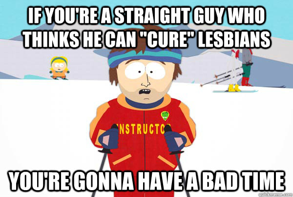 if youre a straight guy who thinks he can cure lesbians y - Super Cool Ski Instructor