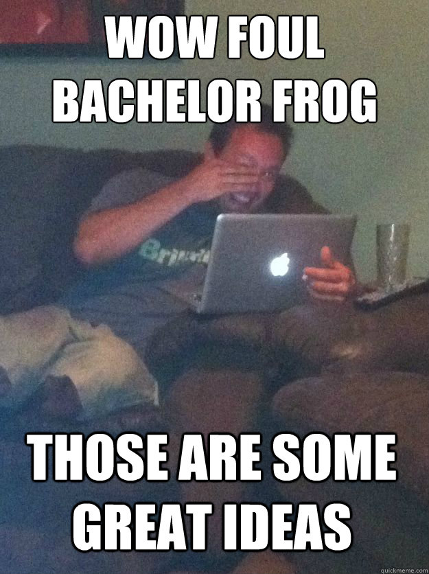 wow foul bachelor frog those are some great ideas - Meme Dad
