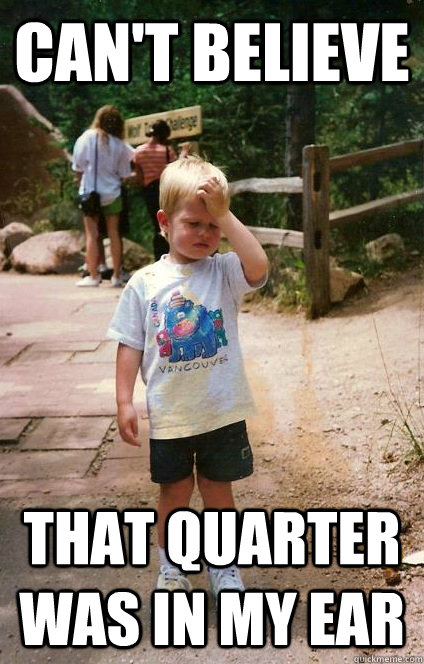 cant believe that quarter was in my ear - Regretful Toddler