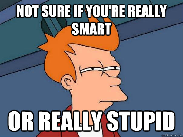 not sure if youre really smart or really stupid - Futurama Fry