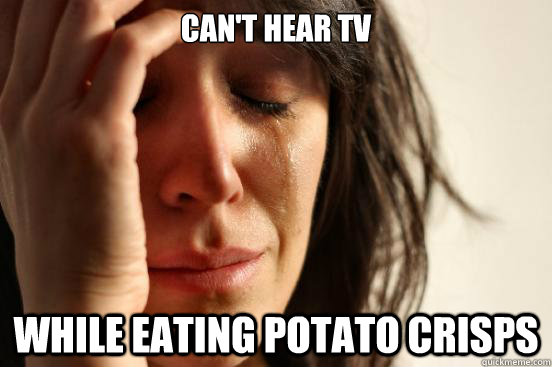 cant hear tv while eating potato crisps - First World Problems