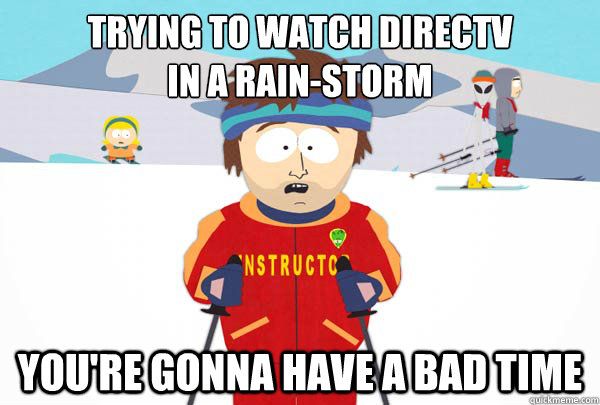 trying to watch directv in a rainstorm youre gonna have a - Super Cool Ski Instructor