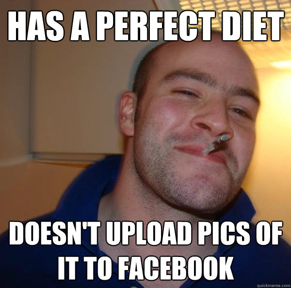 has a perfect diet doesnt upload pics of it to facebook - Good Guy Greg