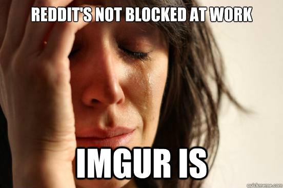 reddits not blocked at work imgur is - First World Problems