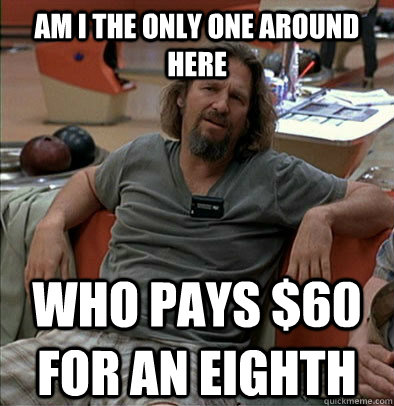 am i the only one around here who pays 60 for an eighth - The Dude