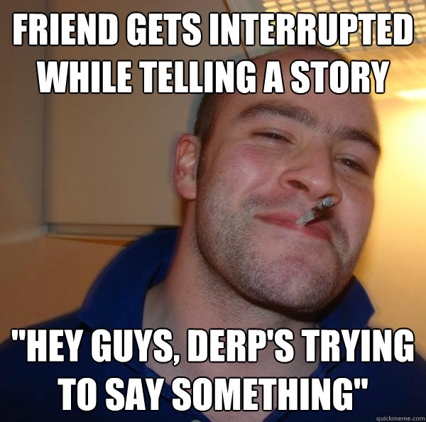 friend gets interrupted while telling a story hey guys der - Good Guy Greg