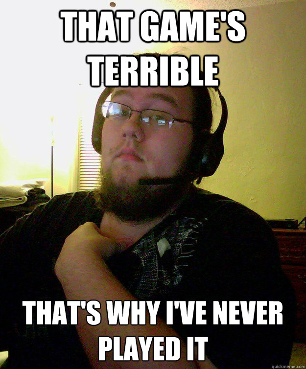 that games terrible thats why ive never played it - Scumbag Gamer