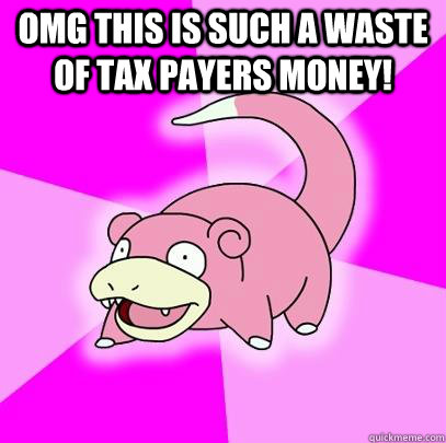 omg this is such a waste of tax payers money - Slowpoke