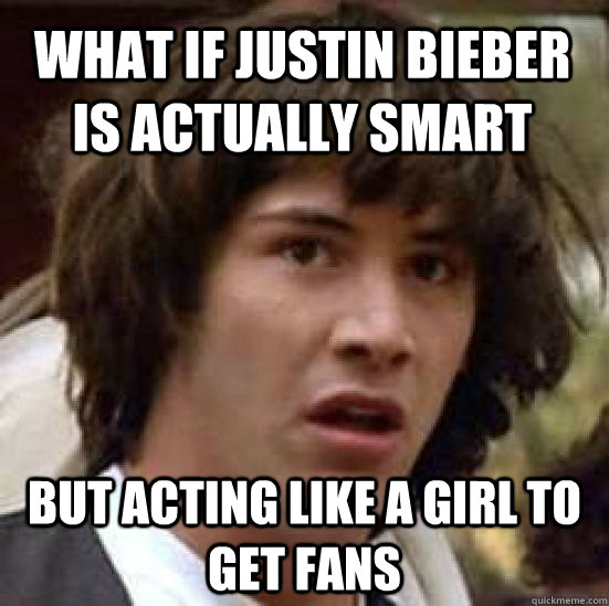 what if justin bieber is actually smart but acting like a g - conspiracy keanu