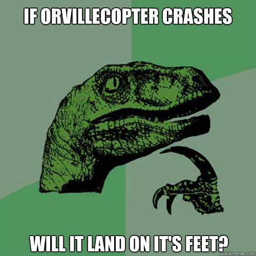 if orvillecopter crashes will it land on its feet - Philosoraptor