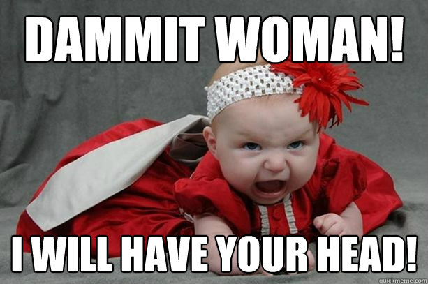 dammit woman i will have your head - Furious baby