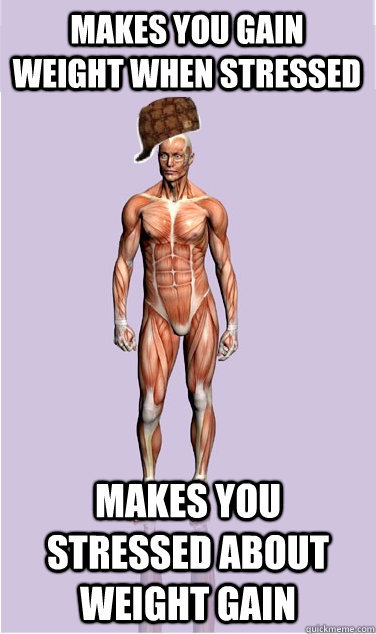 makes you gain weight when stressed makes you stressed about - Scumbag Body