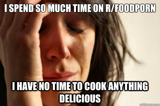 i spend so much time on rfoodporn i have no time to cook an - First World Problems