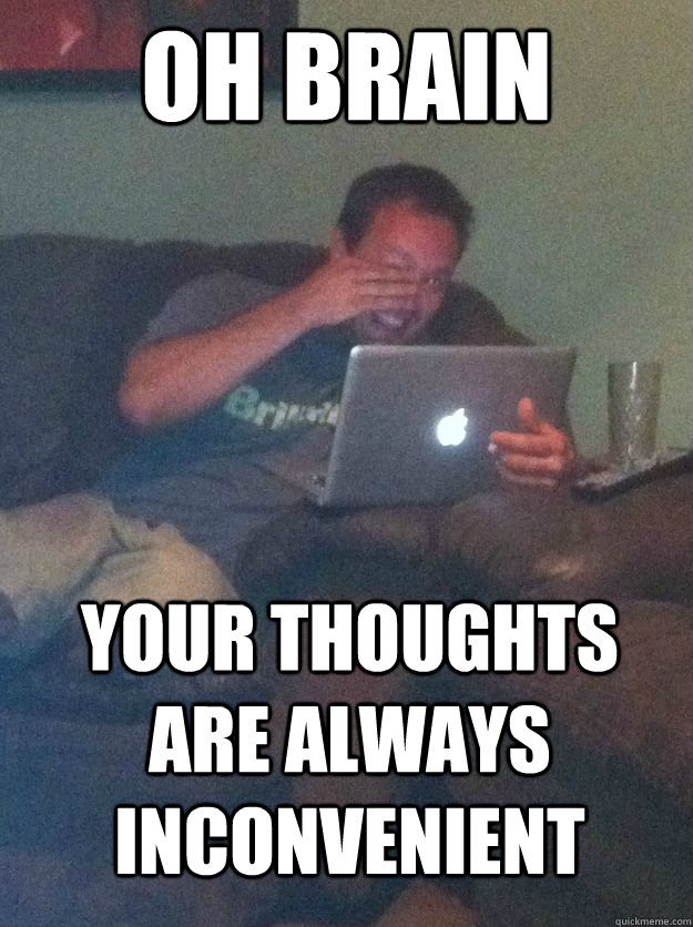 oh brain your thoughts are always inconvenient - MEME DAD