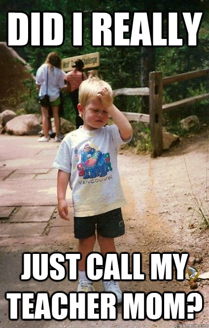 did i really just call my teacher mom - Regretful Toddler