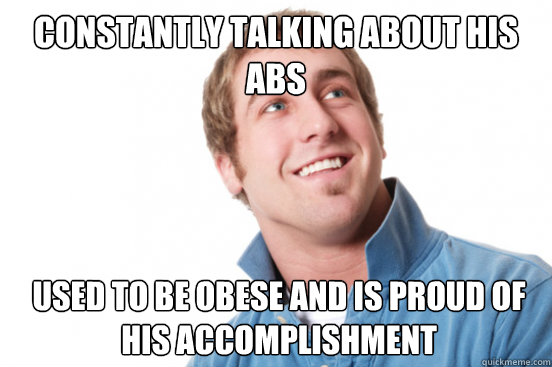constantly talking about his abs used to be obese and is pro - Misunderstood Douchebag