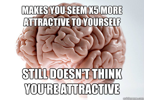 makes you seem x5 more attractive to yourself still doesnt - Scumbag Brain
