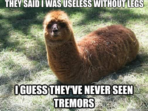 they said i was useless without legs i guess theyve never s - Alpacapillar