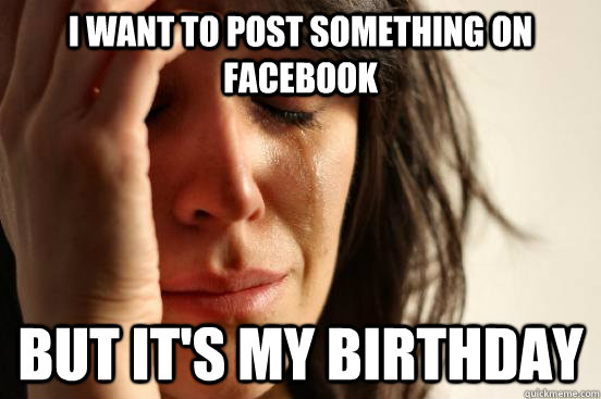 i want to post something on facebook but its my birthday - First World Problems