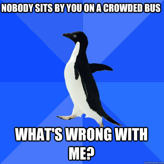 nobody sits by you on a crowded bus whats wrong with me - Socially Awkward Penguin