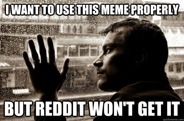 i want to use this meme properly but reddit wont get it - Over-Educated Problems