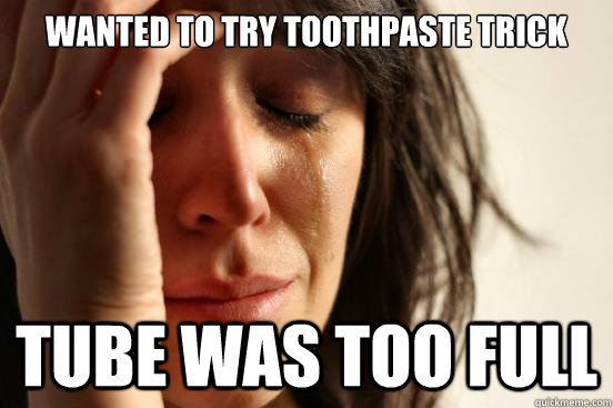 wanted to try toothpaste trick tube was too full - First World Problems