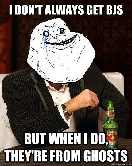 i dont always get bjs but when i do theyre from ghosts - Most Forever Alone In The World