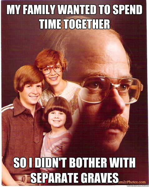 my family wanted to spend time together so i didnt bother w - Vengeance Dad