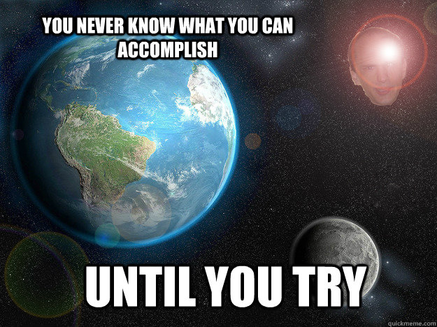 you never know what you can accomplish until you try - Maniacal Michael