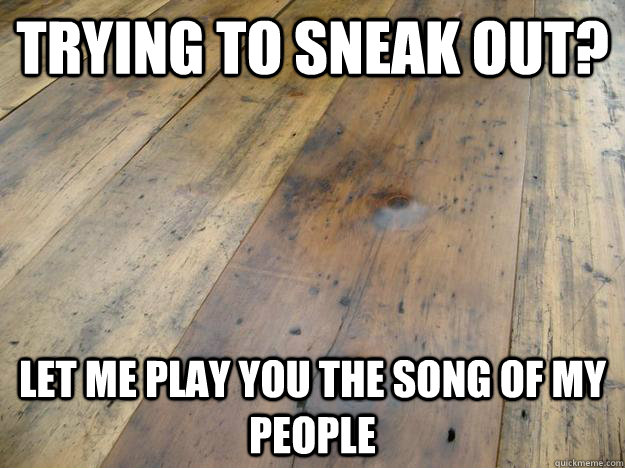 trying to sneak out let me play you the song of my people - Scumbag Hardwood Floors