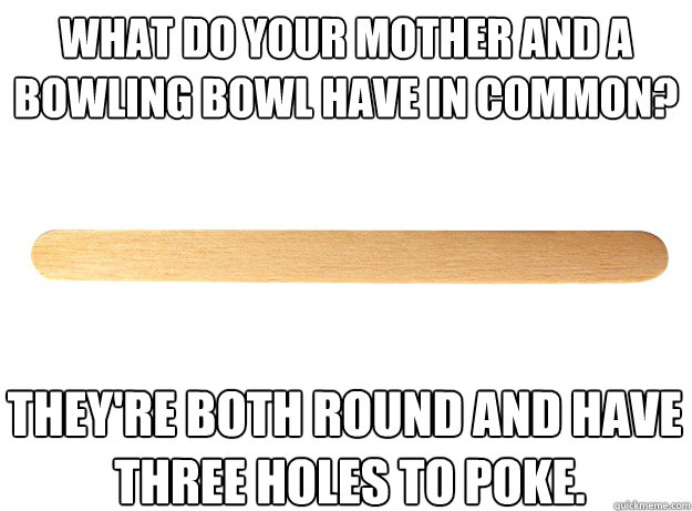 what do your mother and a bowling bowl have in common they - Filthy Joke Popsicle