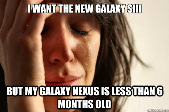 i want the new galaxy siii but my galaxy nexus is less than - First World Problems