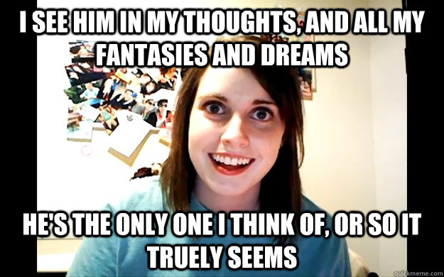 i see him in my thoughts and all my fantasies and dreams he -