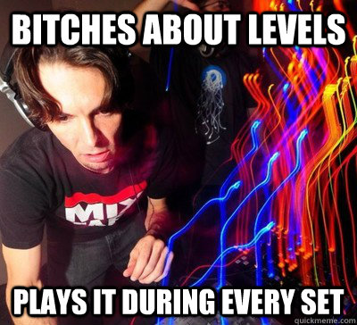 bitches about levels plays it during every set -