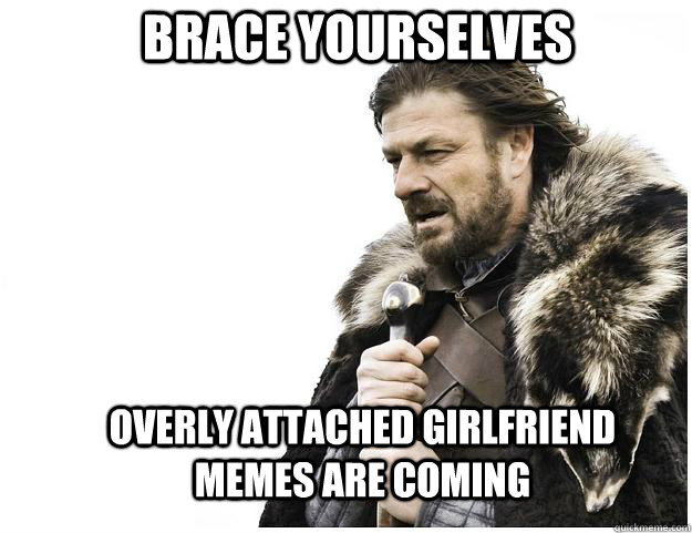 brace yourselves overly attached girlfriend memes are coming - Imminent Ned