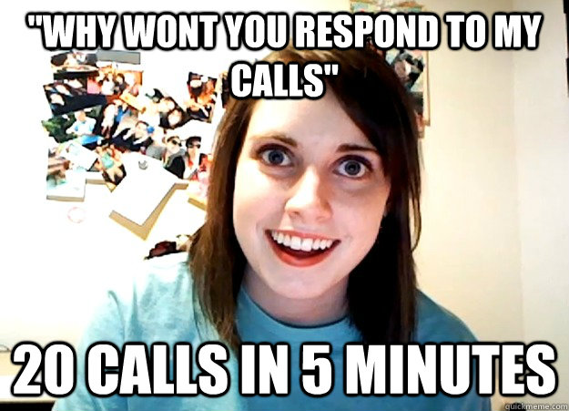 why wont you respond to my calls 20 calls in 5 minutes - Overly Attached Girlfriend