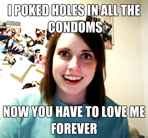 i poked holes in all the condoms now you have to love me fo -