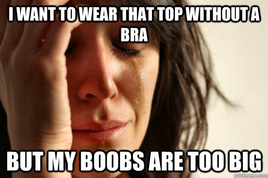 i want to wear that top without a bra but my boobs are too b - First World Problems