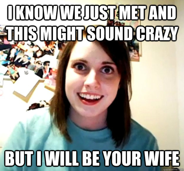 i know we just met and this might sound crazy but i will be - Overly Attached Girlfriend