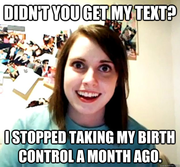 didnt you get my text i stopped taking my birth control a - Overly Attached Girlfriend