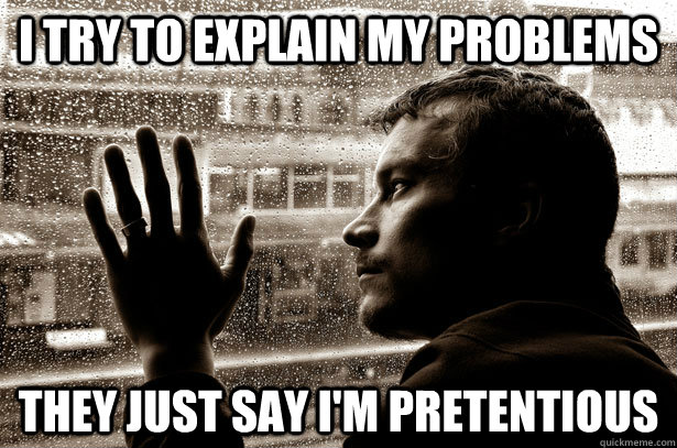i try to explain my problems they just say im pretentious - Over-Educated Problems