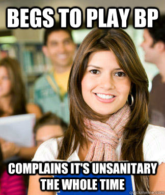 begs to play bp complains its unsanitary the whole time - Sheltered College Freshman
