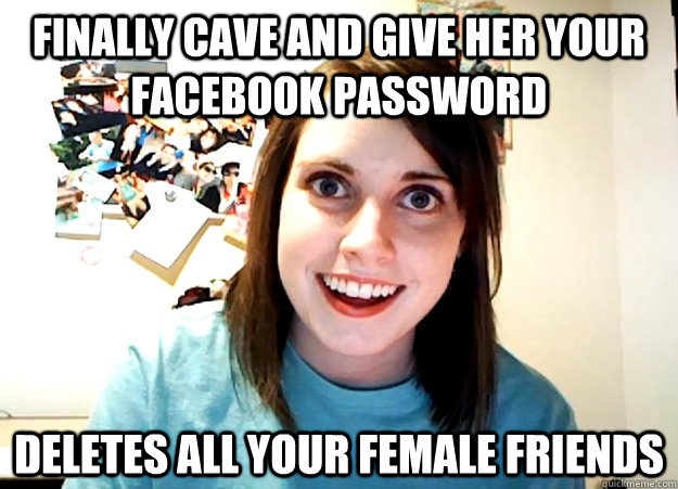 finally cave and give her your facebook password deletes all - Overly Attached Girlfriend