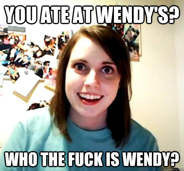 you ate at wendys who the fuck is wendy - Overly Attached Girlfriend
